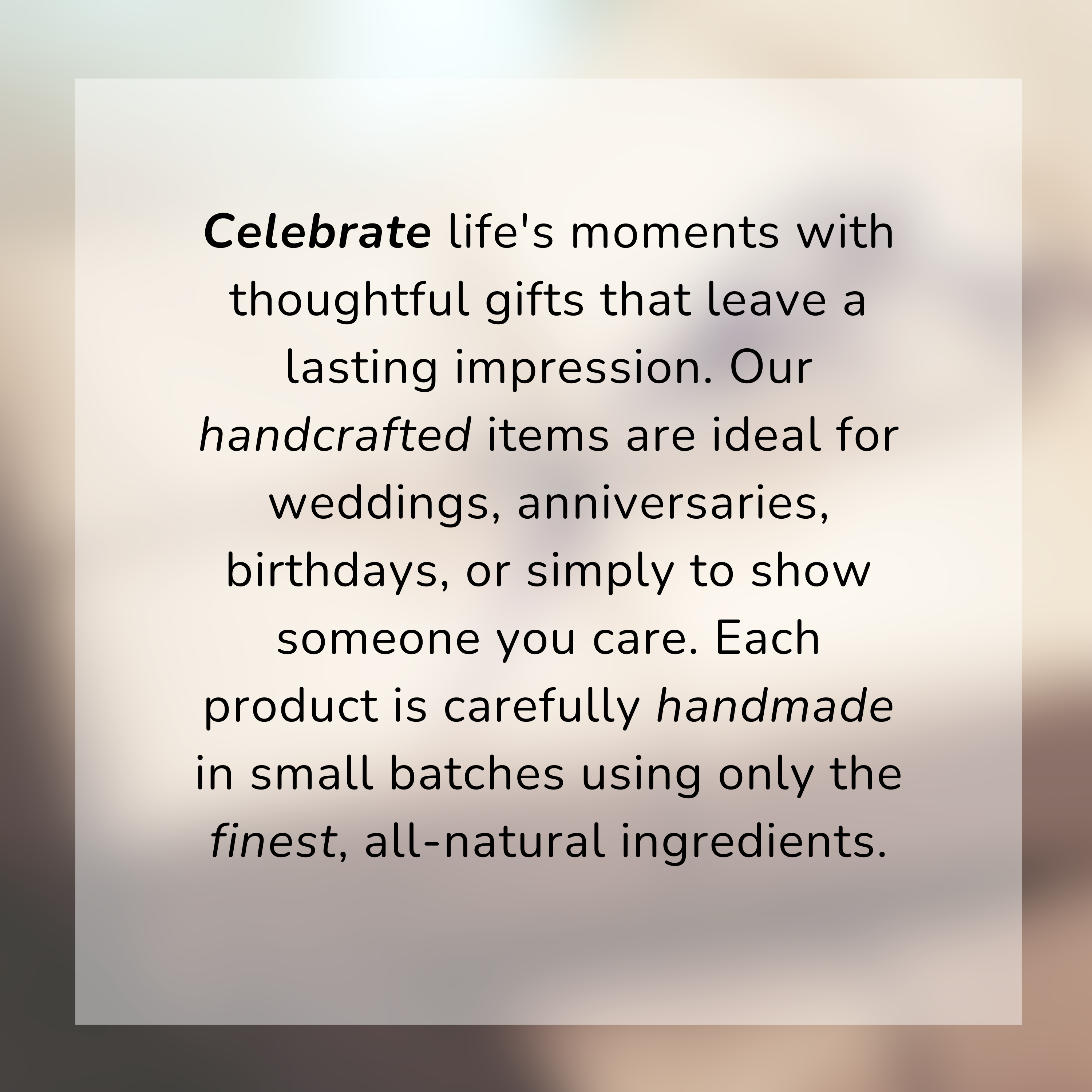 Each product is carefully handmade in small batches using only the finest, all-natural ingredients.